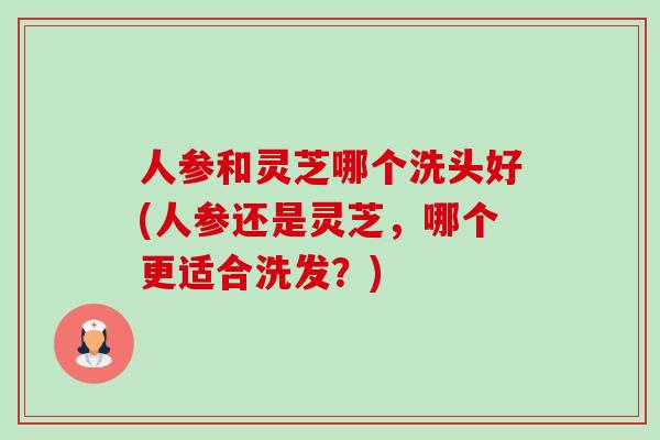 人参和灵芝哪个洗头好(人参还是灵芝,哪个更适合洗发?) 人参和灵芝哪个洗头好(人参还是灵芝,哪个更适合洗发?)