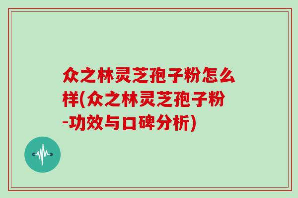 众之林灵芝孢子粉怎么样(众之林灵芝孢子粉-功效与口碑分析)