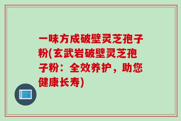 一味方成破壁灵芝孢子粉(玄武岩破壁灵芝孢子粉:全效养护,助您健康长寿) 一味方成破壁灵芝孢子粉(玄武岩破壁灵芝孢子粉:全效养护,助您健康长寿)