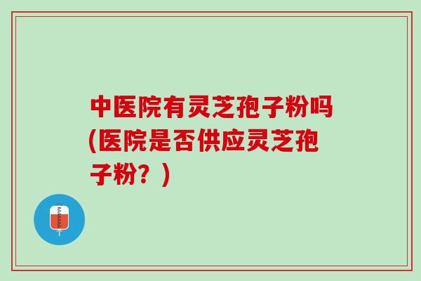 中医院有灵芝孢子粉吗(医院是否供应灵芝孢子粉?) 中医院有灵芝孢子粉吗(医院是否供应灵芝孢子粉?)