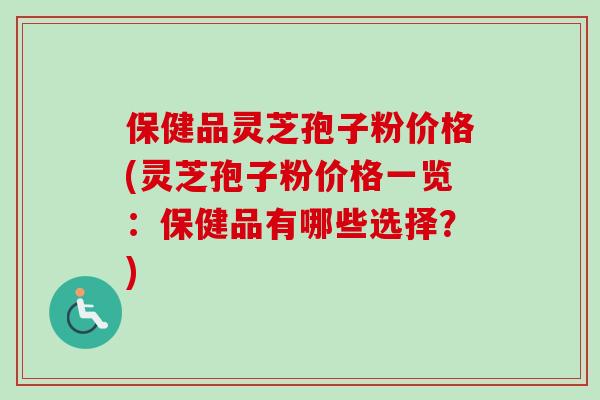 保健品灵芝孢子粉价格(灵芝孢子粉价格一览:保健品有哪些选择?) 保健品灵芝孢子粉价格(灵芝孢子粉价格一览:保健品有哪些选择?)