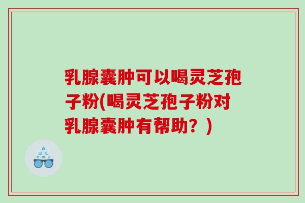 乳腺囊肿可以喝灵芝孢子粉(喝灵芝孢子粉对乳腺囊肿有帮助?) 乳腺囊肿可以喝灵芝孢子粉(喝灵芝孢子粉对乳腺囊肿有帮助?)