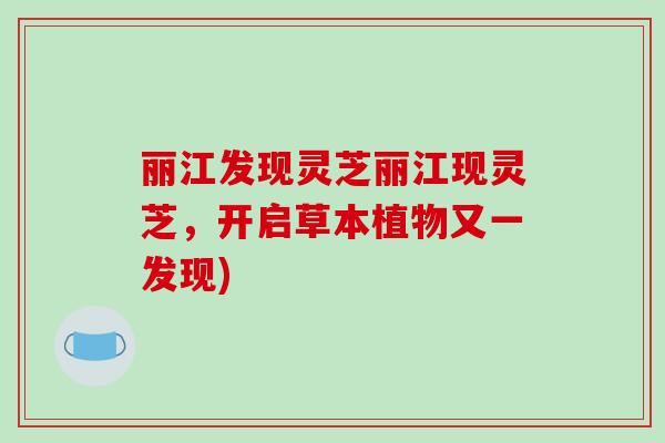 丽江发现灵芝丽江现灵芝,开启草本植物又一发现) 丽江发现灵芝丽江现灵芝,开启草本植物又一发现)