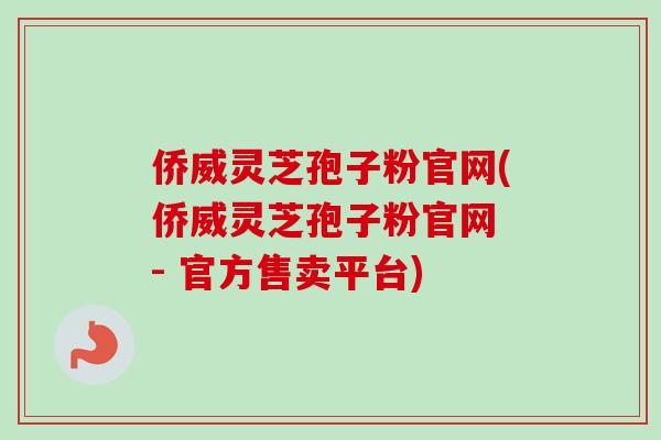 侨威灵芝孢子粉官网(侨威灵芝孢子粉官网 - 官方售卖平台) 侨威灵芝孢子粉官网(侨威灵芝孢子粉官网 - 官方售卖平台)