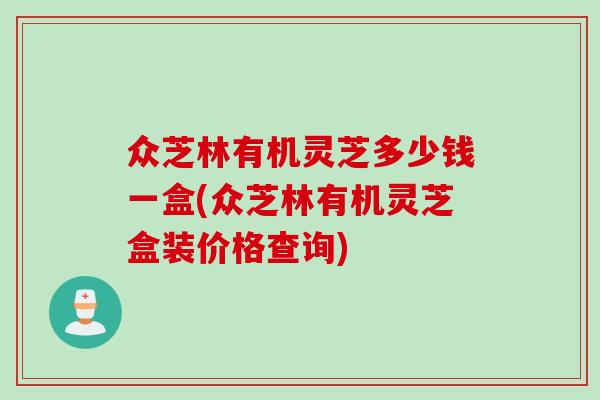 众芝林有机灵芝多少钱一盒(众芝林有机灵芝盒装价格查询)