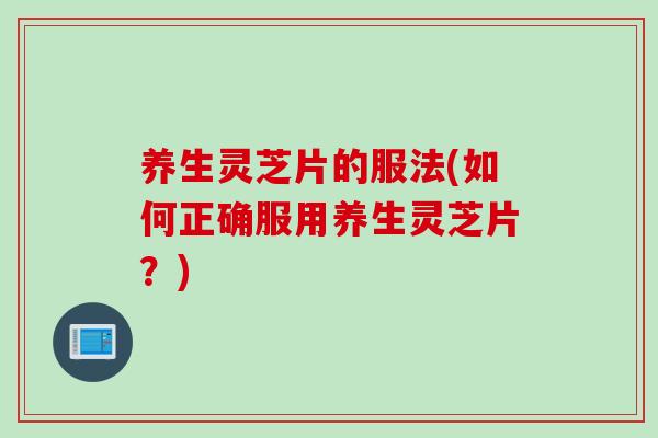 养生灵芝片的服法(如何正确服用养生灵芝片?) 养生灵芝片的服法(如何正确服用养生灵芝片?)