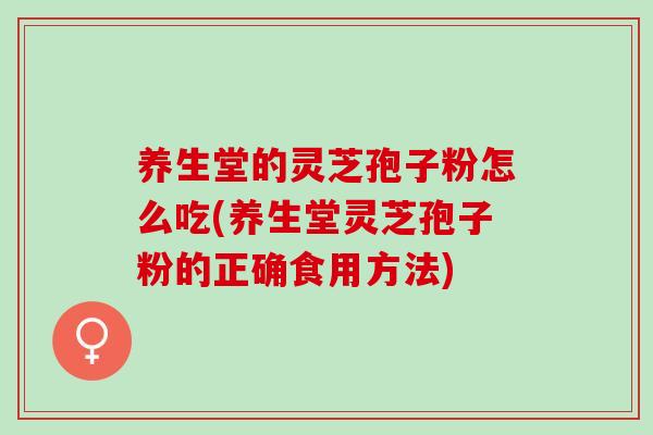 养生堂的灵芝孢子粉怎么吃(养生堂灵芝孢子粉的正确食用方法) 养生堂的灵芝孢子粉怎么吃(养生堂灵芝孢子粉的正确食用方法)