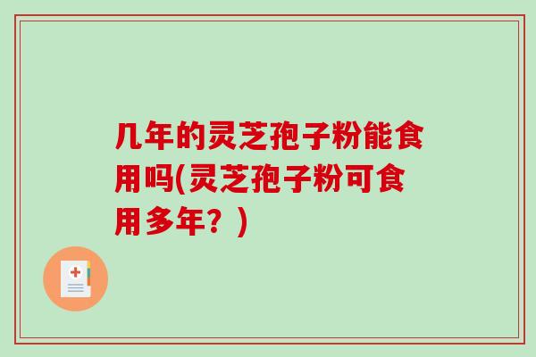 几年的灵芝孢子粉能食用吗(灵芝孢子粉可食用多年?) 几年的灵芝孢子粉能食用吗(灵芝孢子粉可食用多年?)