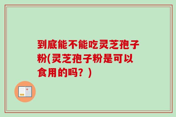 到底能不能吃灵芝孢子粉(灵芝孢子粉是可以食用的吗?) 到底能不能吃灵芝孢子粉(灵芝孢子粉是可以食用的吗?)