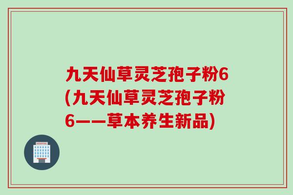 九天仙草灵芝孢子粉6(九天仙草灵芝孢子粉6——草本养生新品) 九天仙草灵芝孢子粉6(九天仙草灵芝孢子粉6——草本养生新品)