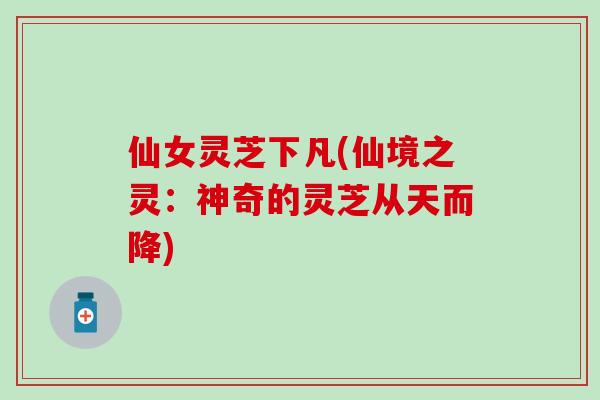 仙女灵芝下凡(仙境之灵:神奇的灵芝从天而降) 仙女灵芝下凡(仙境之灵:神奇的灵芝从天而降)