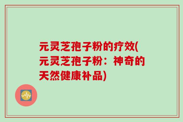元灵芝孢子粉的疗效(元灵芝孢子粉:神奇的天然健康补品) 元灵芝孢子粉的疗效(元灵芝孢子粉:神奇的天然健康补品)