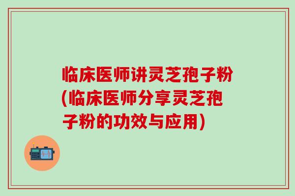 临床医师讲灵芝孢子粉(临床医师分享灵芝孢子粉的功效与应用)