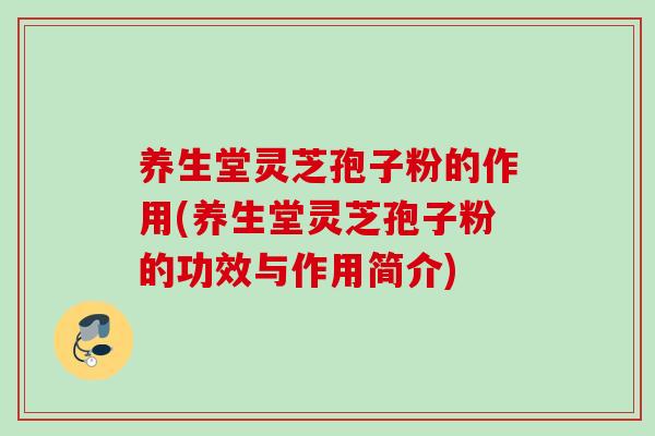 养生堂灵芝孢子粉的作用(养生堂灵芝孢子粉的功效与作用简介) 养生堂灵芝孢子粉的作用(养生堂灵芝孢子粉的功效与作用简介)