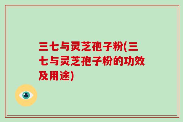 三七与灵芝孢子粉(三七与灵芝孢子粉的功效及用途)