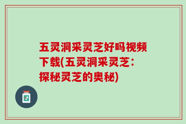 五灵洞采灵芝好吗视频下载(五灵洞采灵芝:探秘灵芝的奥秘) 五灵洞采灵芝好吗视频下载(五灵洞采灵芝:探秘灵芝的奥秘)