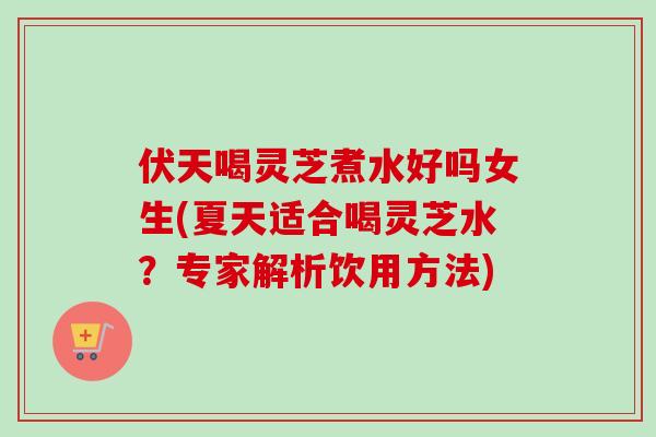 伏天喝灵芝煮水好吗女生(夏天适合喝灵芝水?专家解析饮用方法) 伏天喝灵芝煮水好吗女生(夏天适合喝灵芝水?专家解析饮用方法)