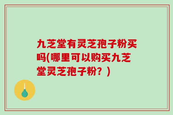 九芝堂有灵芝孢子粉买吗(哪里可以购买九芝堂灵芝孢子粉?) 九芝堂有灵芝孢子粉买吗(哪里可以购买九芝堂灵芝孢子粉?)