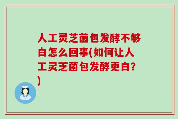 人工灵芝菌包发酵不够白怎么回事(如何让人工灵芝菌包发酵更白?) 人工灵芝菌包发酵不够白怎么回事(如何让人工灵芝菌包发酵更白?)