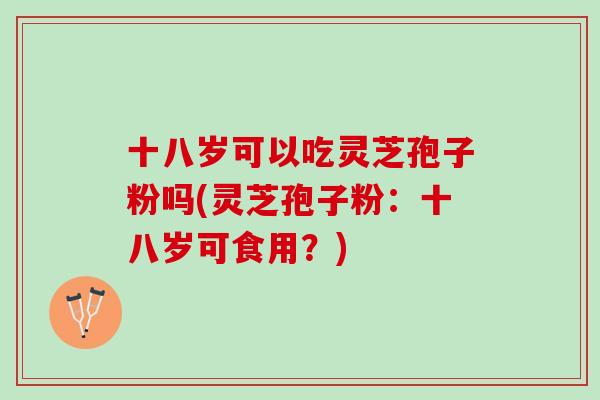 十八岁可以吃灵芝孢子粉吗(灵芝孢子粉:十八岁可食用?) 十八岁可以吃灵芝孢子粉吗(灵芝孢子粉:十八岁可食用?)