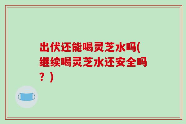出伏还能喝灵芝水吗(继续喝灵芝水还安全吗?) 出伏还能喝灵芝水吗(继续喝灵芝水还安全吗?)