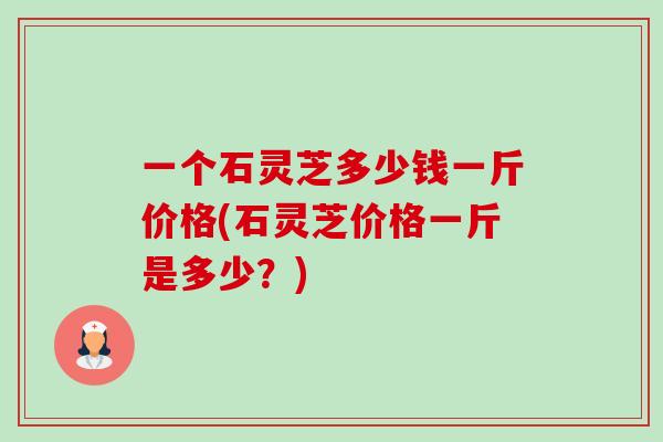 一个石灵芝多少钱一斤价格(石灵芝价格一斤是多少?) 一个石灵芝多少钱一斤价格(石灵芝价格一斤是多少?)