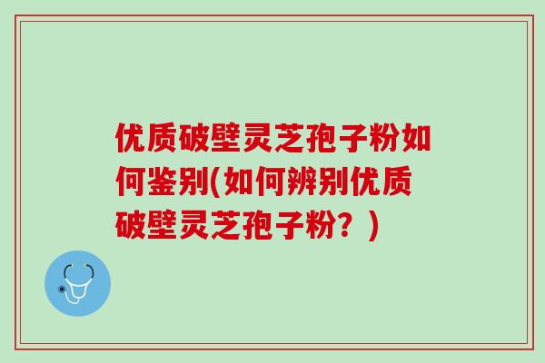 优质破壁灵芝孢子粉如何鉴别(如何辨别优质破壁灵芝孢子粉？)