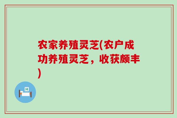 农家养殖灵芝(农户成功养殖灵芝,收获颇丰) 农家养殖灵芝(农户成功养殖灵芝,收获颇丰)