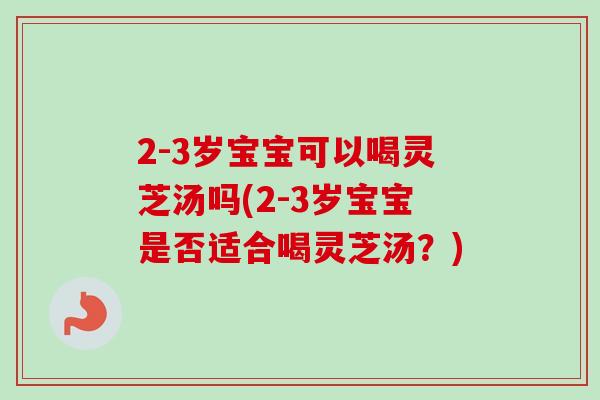 2-3岁宝宝可以喝灵芝汤吗(2-3岁宝宝是否适合喝灵芝汤?) 2-3岁宝宝可以喝灵芝汤吗(2-3岁宝宝是否适合喝灵芝汤?)