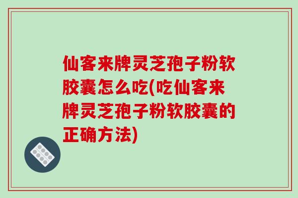 仙客来牌灵芝孢子粉软胶囊怎么吃(吃仙客来牌灵芝孢子粉软胶囊的正确方法) 仙客来牌灵芝孢子粉软胶囊怎么吃(吃仙客来牌灵芝孢子粉软胶囊的正确方法)