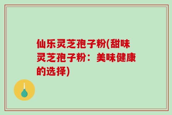 仙乐灵芝孢子粉(甜味灵芝孢子粉：美味健康的选择)