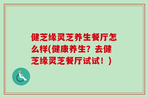 健芝缘灵芝养生餐厅怎么样(健康养生？去健芝缘灵芝餐厅试试！)