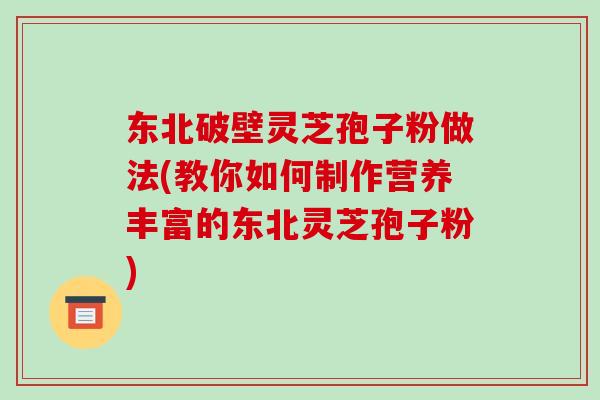 东北破壁灵芝孢子粉做法(教你如何制作营养丰富的东北灵芝孢子粉) 东北破壁灵芝孢子粉做法(教你如何制作营养丰富的东北灵芝孢子粉)
