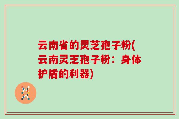 云南省的灵芝孢子粉(云南灵芝孢子粉:身体护盾的利器) 云南省的灵芝孢子粉(云南灵芝孢子粉:身体护盾的利器)
