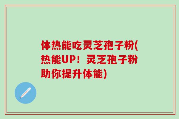 体热能吃灵芝孢子粉(热能UP!灵芝孢子粉助你提升体能) 体热能吃灵芝孢子粉(热能UP!灵芝孢子粉助你提升体能)