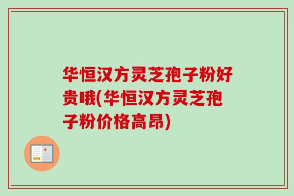 华恒汉方灵芝孢子粉好贵哦(华恒汉方灵芝孢子粉价格高昂) 华恒汉方灵芝孢子粉好贵哦(华恒汉方灵芝孢子粉价格高昂)