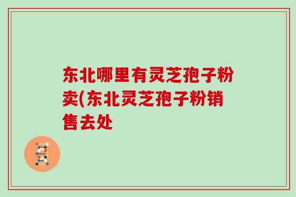 东北哪里有灵芝孢子粉卖(东北灵芝孢子粉销售去处 东北哪里有灵芝孢子粉卖(东北灵芝孢子粉销售去处