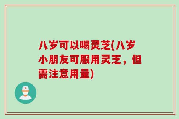八岁可以喝灵芝(八岁小朋友可服用灵芝,但需注意用量) 八岁可以喝灵芝(八岁小朋友可服用灵芝,但需注意用量)
