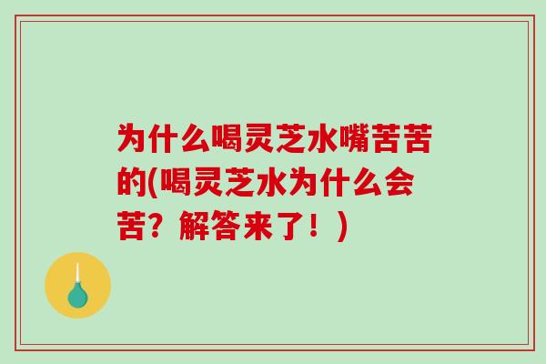 为什么喝灵芝水嘴苦苦的(喝灵芝水为什么会苦?解答来了!) 为什么喝灵芝水嘴苦苦的(喝灵芝水为什么会苦?解答来了!)