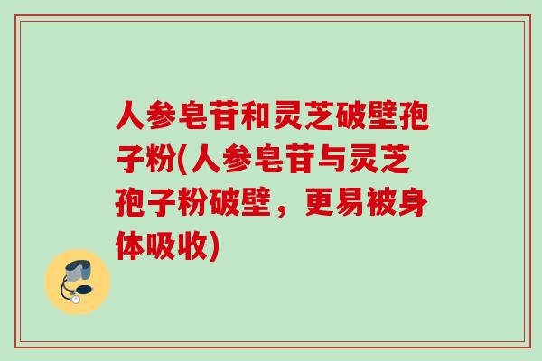 人参皂苷和灵芝破壁孢子粉(人参皂苷与灵芝孢子粉破壁,更易被身体吸收) 人参皂苷和灵芝破壁孢子粉(人参皂苷与灵芝孢子粉破壁,更易被身体吸收)