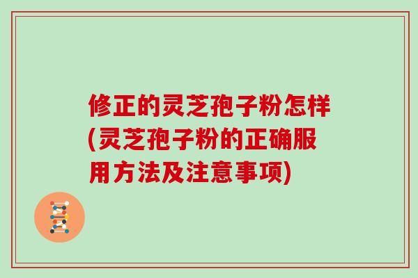修正的灵芝孢子粉怎样(灵芝孢子粉的正确服用方法及注意事项) 修正的灵芝孢子粉怎样(灵芝孢子粉的正确服用方法及注意事项)