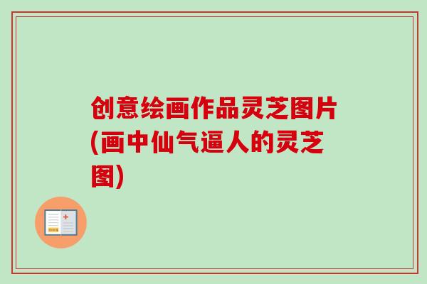创意绘画作品灵芝图片(画中仙气逼人的灵芝图) 创意绘画作品灵芝图片(画中仙气逼人的灵芝图)