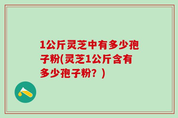 1公斤灵芝中有多少孢子粉(灵芝1公斤含有多少孢子粉?) 1公斤灵芝中有多少孢子粉(灵芝1公斤含有多少孢子粉?)