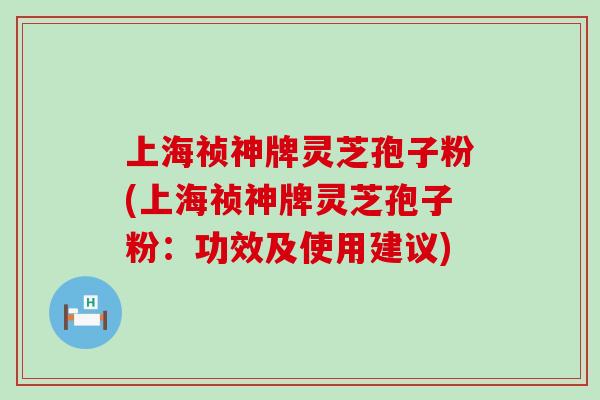 上海祯神牌灵芝孢子粉(上海祯神牌灵芝孢子粉:功效及使用建议) 上海祯神牌灵芝孢子粉(上海祯神牌灵芝孢子粉:功效及使用建议)