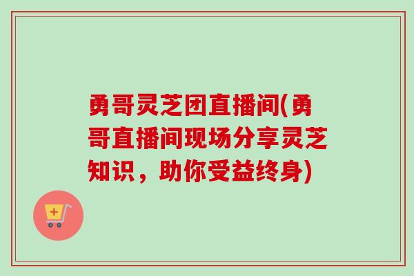 勇哥灵芝团直播间(勇哥直播间现场分享灵芝知识,助你受益终身) 勇哥灵芝团直播间(勇哥直播间现场分享灵芝知识,助你受益终身)