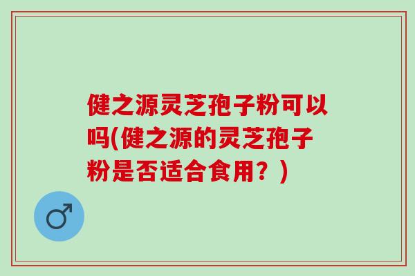 健之源灵芝孢子粉可以吗(健之源的灵芝孢子粉是否适合食用?) 健之源灵芝孢子粉可以吗(健之源的灵芝孢子粉是否适合食用?)
