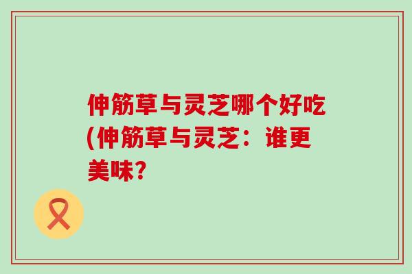 伸筋草与灵芝哪个好吃(伸筋草与灵芝:谁更美味? 伸筋草与灵芝哪个好吃(伸筋草与灵芝:谁更美味?