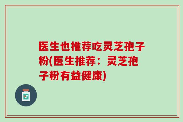 医生也推荐吃灵芝孢子粉(医生推荐:灵芝孢子粉有益健康) 医生也推荐吃灵芝孢子粉(医生推荐:灵芝孢子粉有益健康)