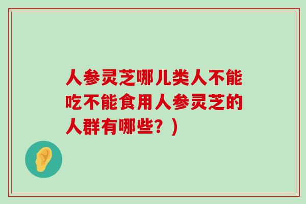 人参灵芝哪儿类人不能吃不能食用人参灵芝的人群有哪些?) 人参灵芝哪儿类人不能吃不能食用人参灵芝的人群有哪些?)