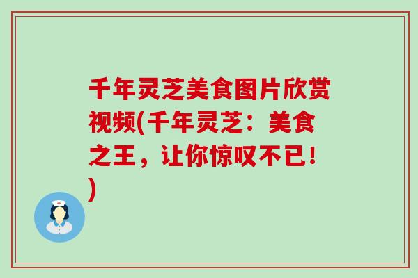 千年灵芝美食图片欣赏视频(千年灵芝：美食之王，让你惊叹不已！)